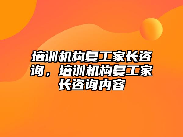 培訓機構復工家長咨詢，培訓機構復工家長咨詢內容