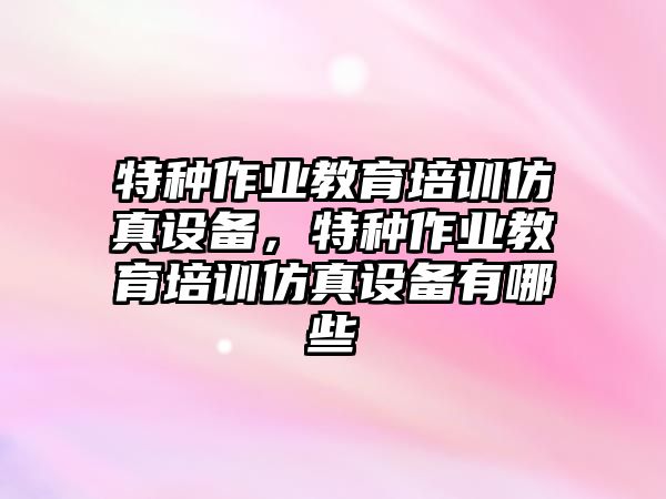 特種作業(yè)教育培訓仿真設(shè)備，特種作業(yè)教育培訓仿真設(shè)備有哪些