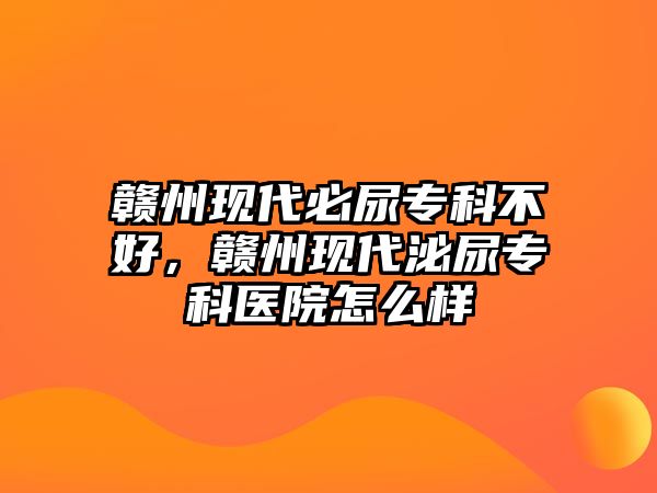 贛州現(xiàn)代必尿?qū)？撇缓茫M州現(xiàn)代泌尿?qū)？漆t(yī)院怎么樣