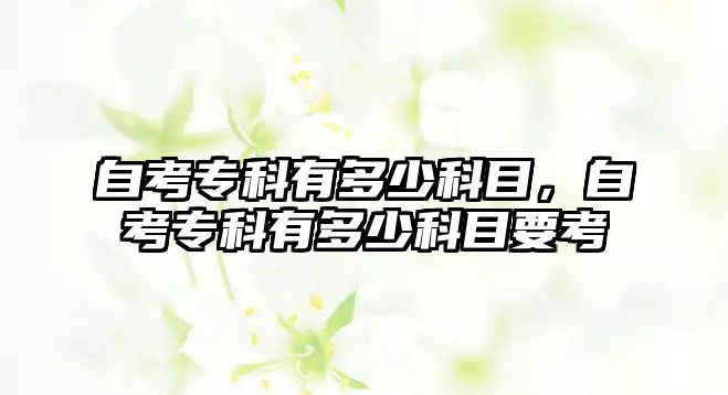 自考專(zhuān)科有多少科目，自考專(zhuān)科有多少科目要考