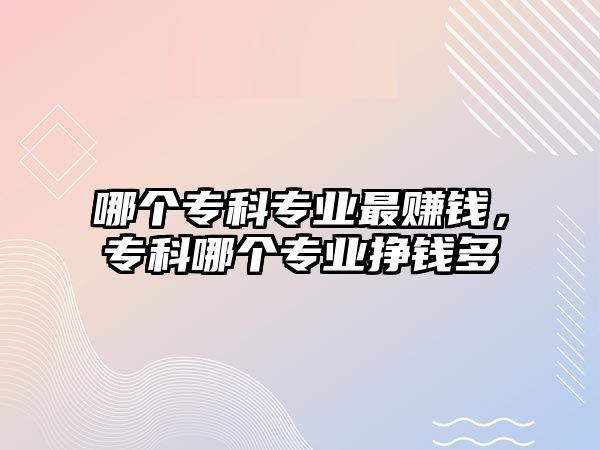 哪個專科專業(yè)最賺錢，專科哪個專業(yè)掙錢多