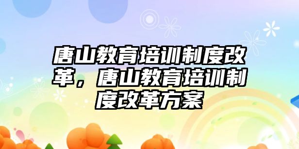 唐山教育培訓(xùn)制度改革，唐山教育培訓(xùn)制度改革方案