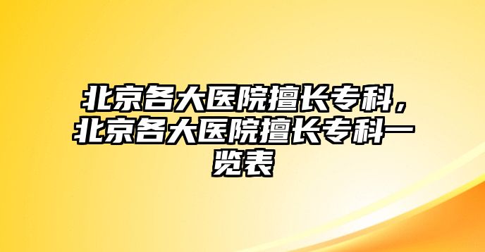 北京各大醫(yī)院擅長專科，北京各大醫(yī)院擅長專科一覽表