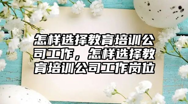 怎樣選擇教育培訓公司工作，怎樣選擇教育培訓公司工作崗位