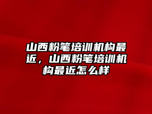 山西粉筆培訓機構(gòu)最近，山西粉筆培訓機構(gòu)最近怎么樣