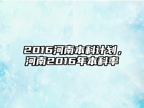 2016河南本科計劃，河南2016年本科率