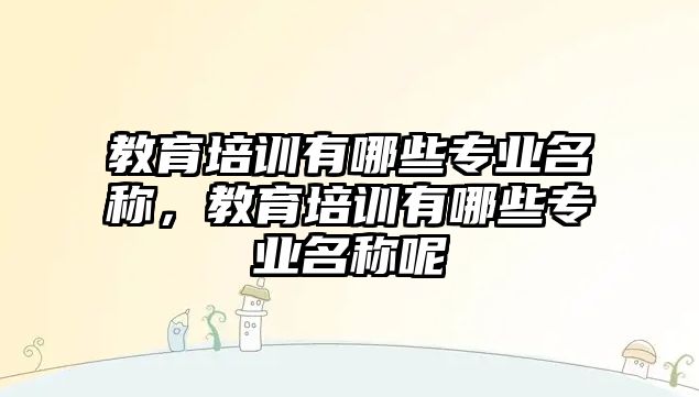 教育培訓(xùn)有哪些專業(yè)名稱，教育培訓(xùn)有哪些專業(yè)名稱呢