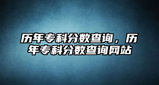 歷年專科分?jǐn)?shù)查詢，歷年專科分?jǐn)?shù)查詢網(wǎng)站