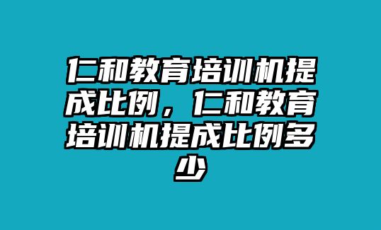 仁和教育培訓(xùn)機(jī)提成比例，仁和教育培訓(xùn)機(jī)提成比例多少