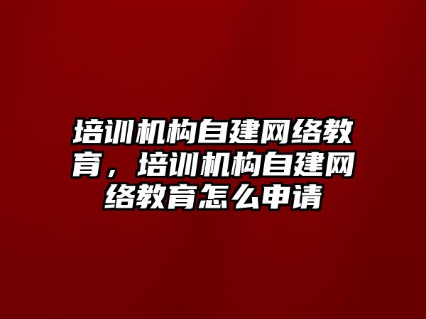 培訓機構(gòu)自建網(wǎng)絡教育，培訓機構(gòu)自建網(wǎng)絡教育怎么申請