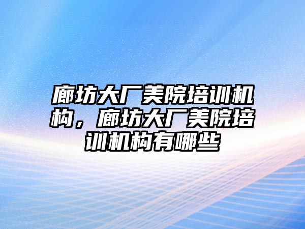 廊坊大廠美院培訓機構，廊坊大廠美院培訓機構有哪些