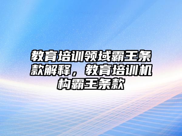 教育培訓(xùn)領(lǐng)域霸王條款解釋，教育培訓(xùn)機(jī)構(gòu)霸王條款