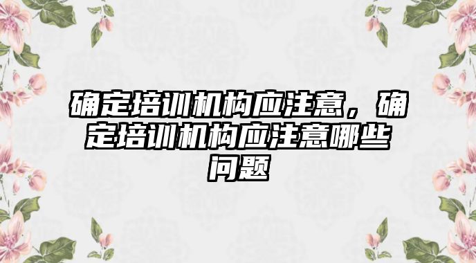 確定培訓機構(gòu)應注意，確定培訓機構(gòu)應注意哪些問題