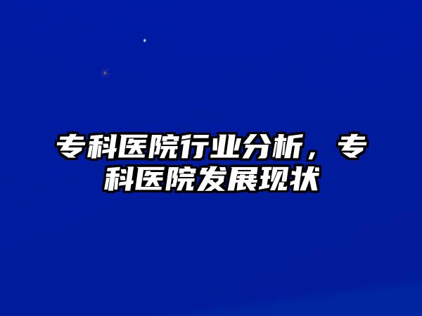 專科醫(yī)院行業(yè)分析，專科醫(yī)院發(fā)展現(xiàn)狀