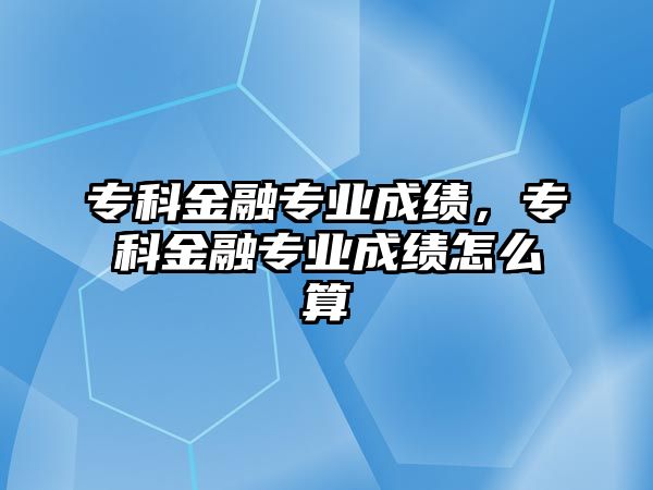 專科金融專業(yè)成績，專科金融專業(yè)成績怎么算