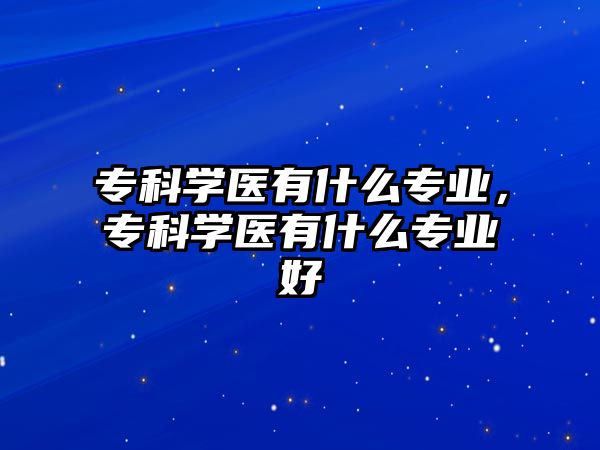 專科學醫(yī)有什么專業(yè)，?？茖W醫(yī)有什么專業(yè)好