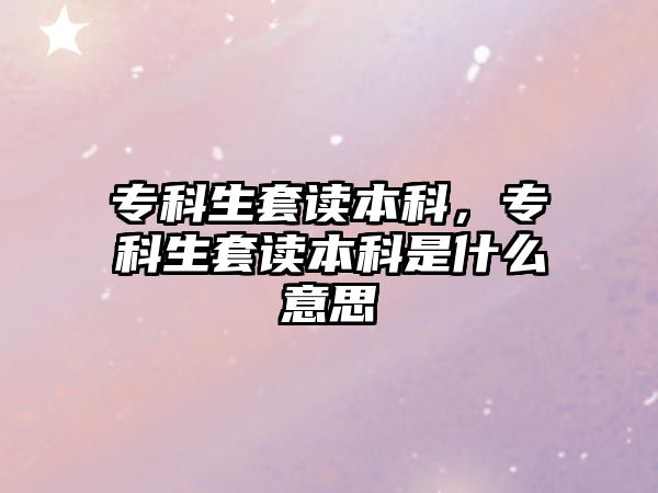 專科生套讀本科，專科生套讀本科是什么意思