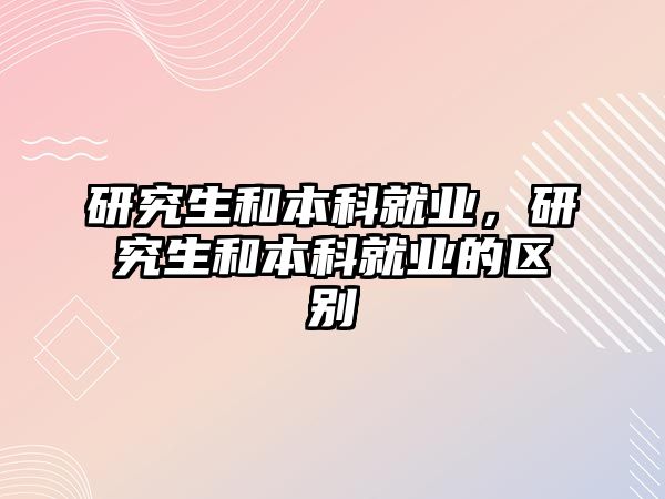 研究生和本科就業(yè)，研究生和本科就業(yè)的區(qū)別