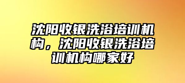 沈陽(yáng)收銀洗浴培訓(xùn)機(jī)構(gòu)，沈陽(yáng)收銀洗浴培訓(xùn)機(jī)構(gòu)哪家好