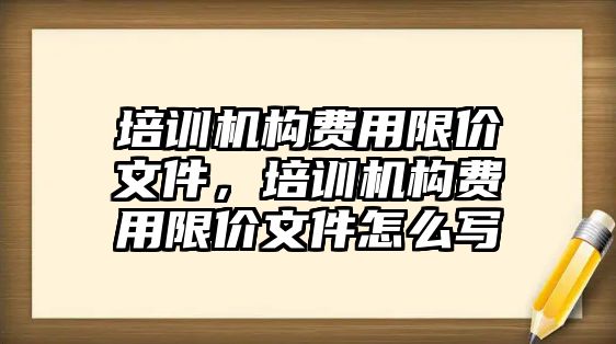 培訓機構(gòu)費用限價文件，培訓機構(gòu)費用限價文件怎么寫