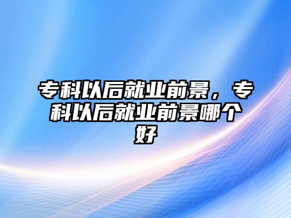 專科以后就業(yè)前景，專科以后就業(yè)前景哪個好