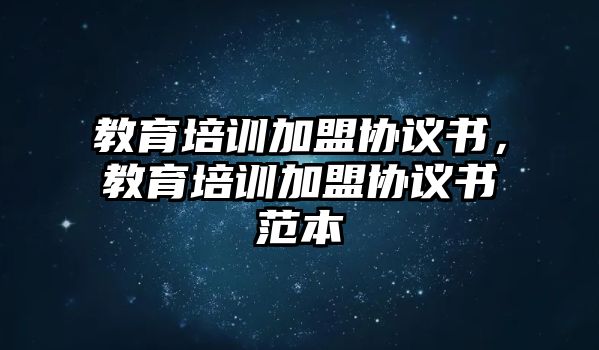 教育培訓(xùn)加盟協(xié)議書，教育培訓(xùn)加盟協(xié)議書范本