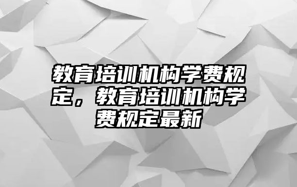 教育培訓(xùn)機構(gòu)學(xué)費規(guī)定，教育培訓(xùn)機構(gòu)學(xué)費規(guī)定最新