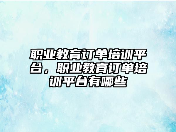 職業(yè)教育訂單培訓平臺，職業(yè)教育訂單培訓平臺有哪些