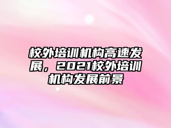 校外培訓(xùn)機構(gòu)高速發(fā)展，2021校外培訓(xùn)機構(gòu)發(fā)展前景