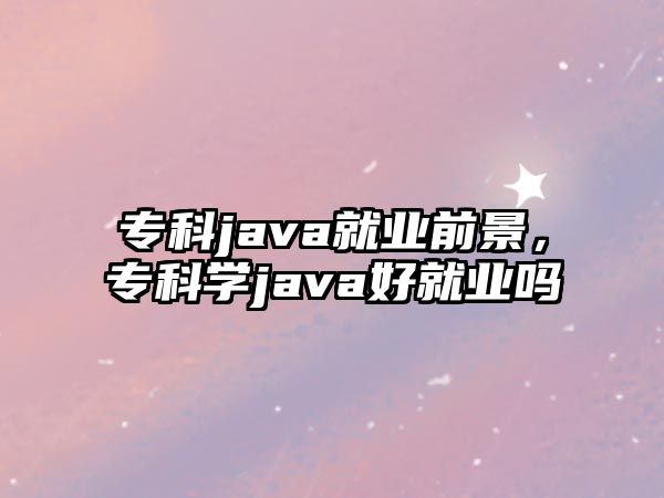 專科java就業(yè)前景，專科學(xué)java好就業(yè)嗎