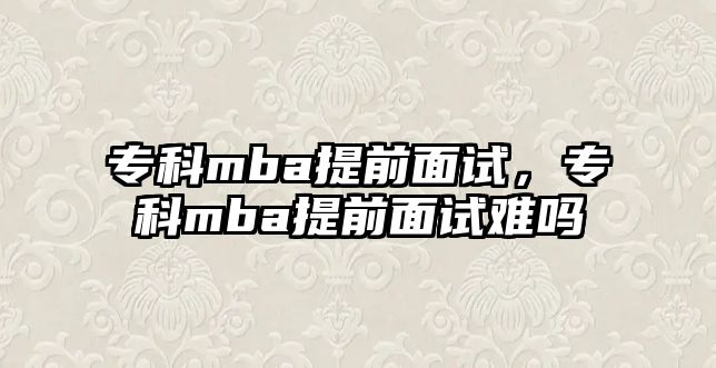 專科mba提前面試，專科mba提前面試難嗎