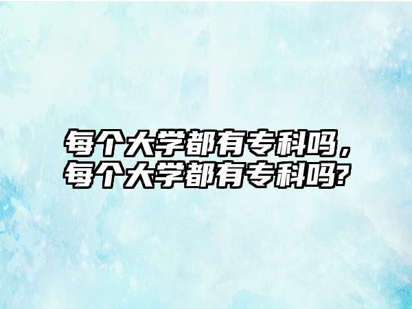 每個大學都有專科嗎，每個大學都有專科嗎?