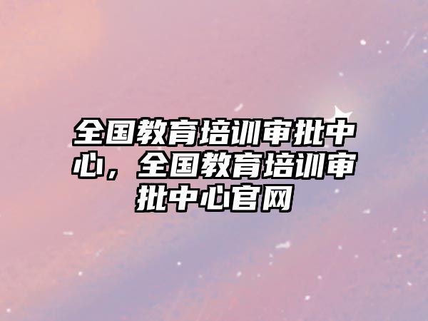 全國教育培訓(xùn)審批中心，全國教育培訓(xùn)審批中心官網(wǎng)