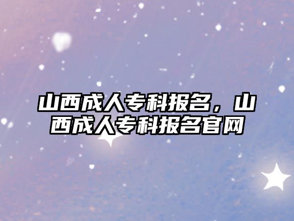 山西成人專科報(bào)名，山西成人專科報(bào)名官網(wǎng)