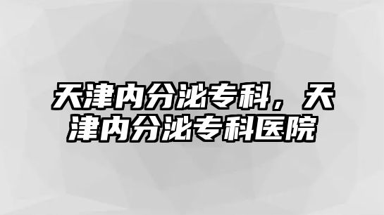 天津內(nèi)分泌專科，天津內(nèi)分泌專科醫(yī)院