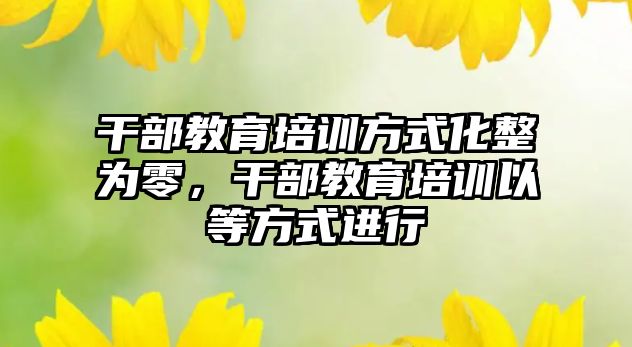 干部教育培訓方式化整為零，干部教育培訓以等方式進行