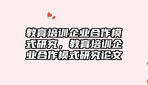 教育培訓(xùn)企業(yè)合作模式研究，教育培訓(xùn)企業(yè)合作模式研究論文