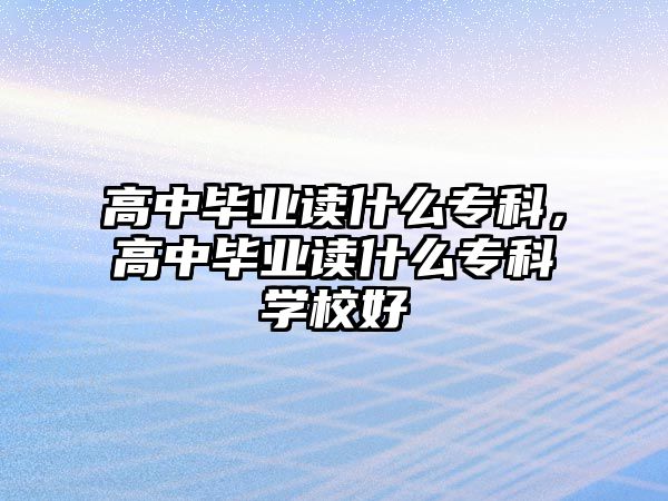 高中畢業(yè)讀什么?？?，高中畢業(yè)讀什么專科學(xué)校好