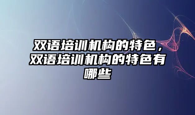 雙語培訓(xùn)機構(gòu)的特色，雙語培訓(xùn)機構(gòu)的特色有哪些