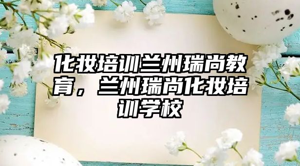 化妝培訓蘭州瑞尚教育，蘭州瑞尚化妝培訓學校