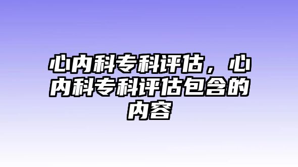 心內(nèi)科?？圃u(píng)估，心內(nèi)科專科評(píng)估包含的內(nèi)容