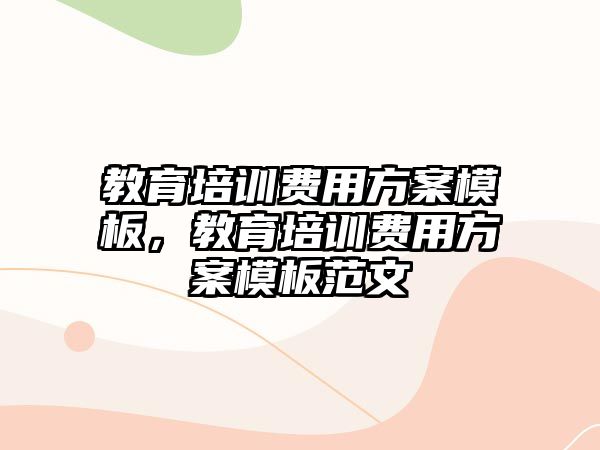 教育培訓(xùn)費(fèi)用方案模板，教育培訓(xùn)費(fèi)用方案模板范文