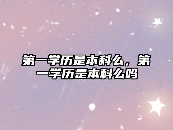 第一學(xué)歷是本科么，第一學(xué)歷是本科么嗎