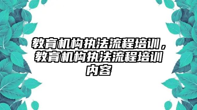 教育機(jī)構(gòu)執(zhí)法流程培訓(xùn)，教育機(jī)構(gòu)執(zhí)法流程培訓(xùn)內(nèi)容