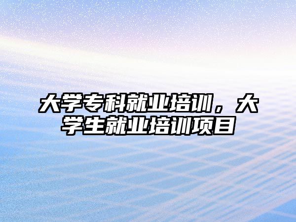 大學專科就業(yè)培訓，大學生就業(yè)培訓項目