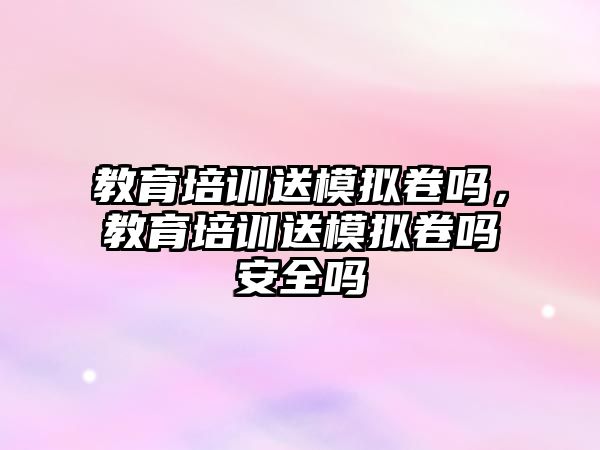 教育培訓送模擬卷嗎，教育培訓送模擬卷嗎安全嗎