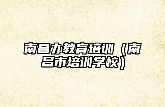 南昌辦教育培訓(xùn)（南昌市培訓(xùn)學(xué)校）