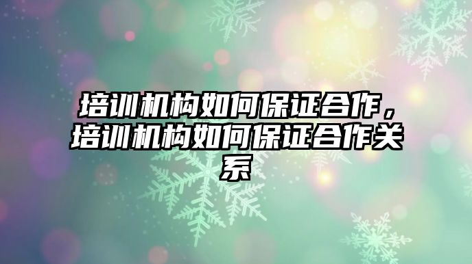 培訓(xùn)機構(gòu)如何保證合作，培訓(xùn)機構(gòu)如何保證合作關(guān)系