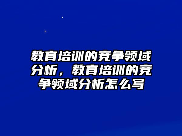 教育培訓(xùn)的競爭領(lǐng)域分析，教育培訓(xùn)的競爭領(lǐng)域分析怎么寫