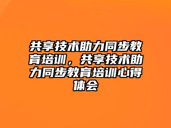 共享技術助力同步教育培訓，共享技術助力同步教育培訓心得體會